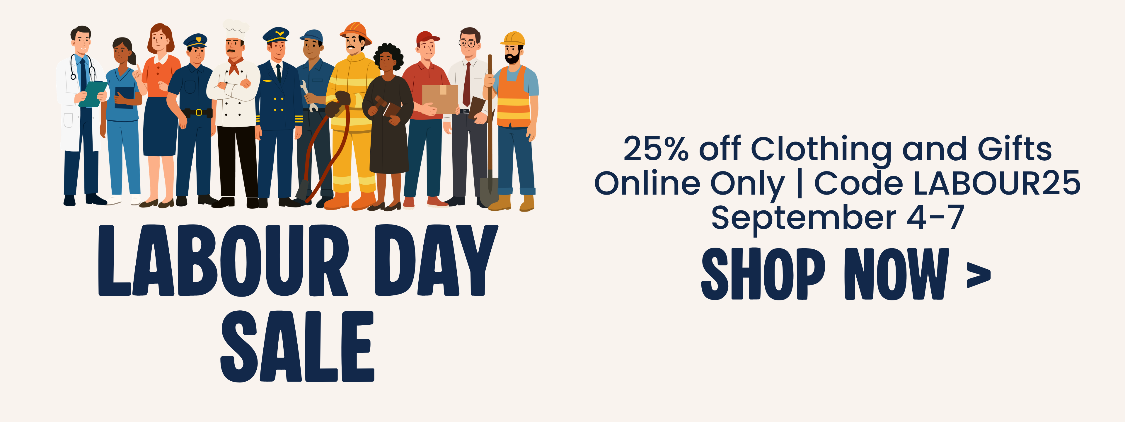 Labour Day Sale. 25% off Clothing and Gifts Online Only | Code LABOUR25. September 4-7. Shop Now.