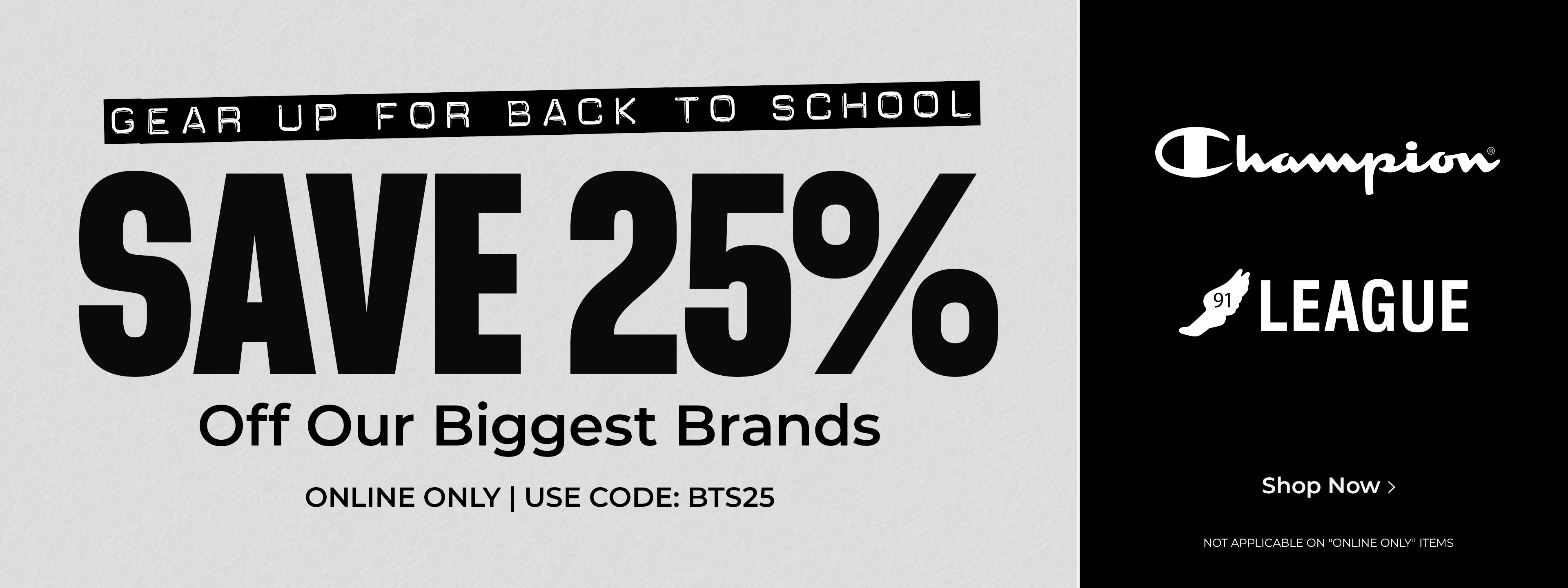Gear up for back to school. Save 25% off our biggest brands. Online only | Use Code: BTS25