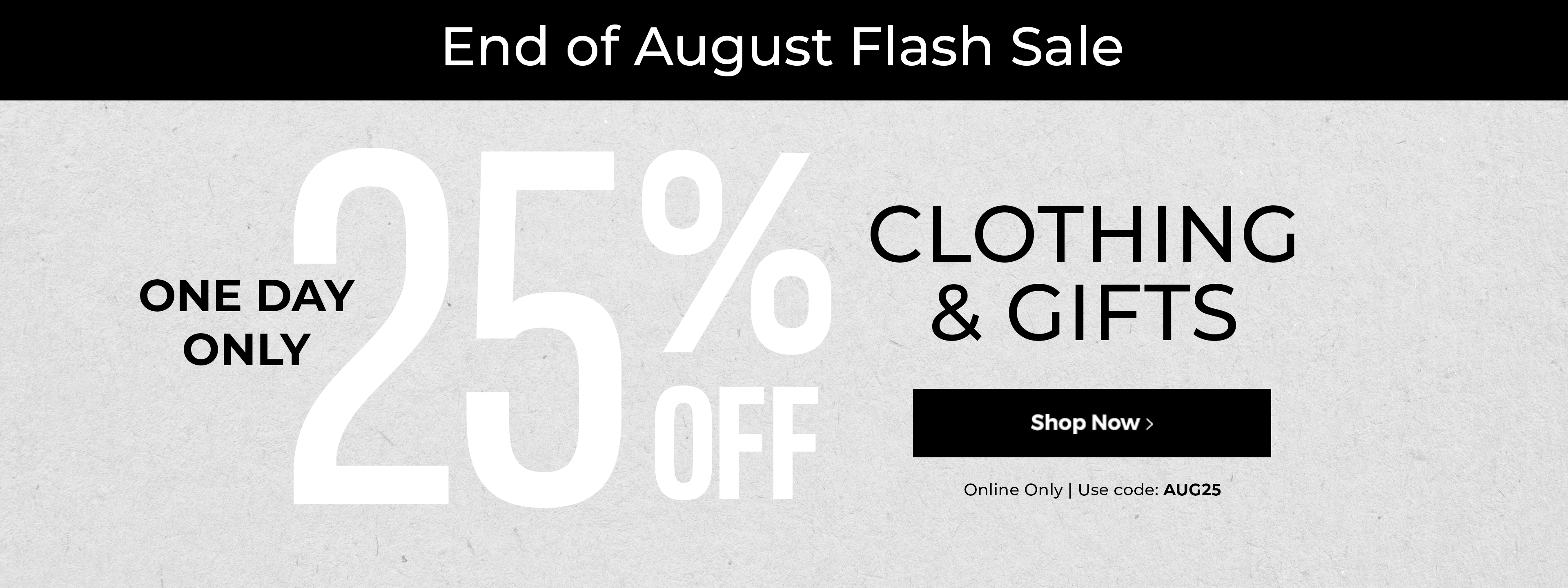 End of August flash sale. One day only. 25% off clothing & gifts. Online only. Use code: AUG25