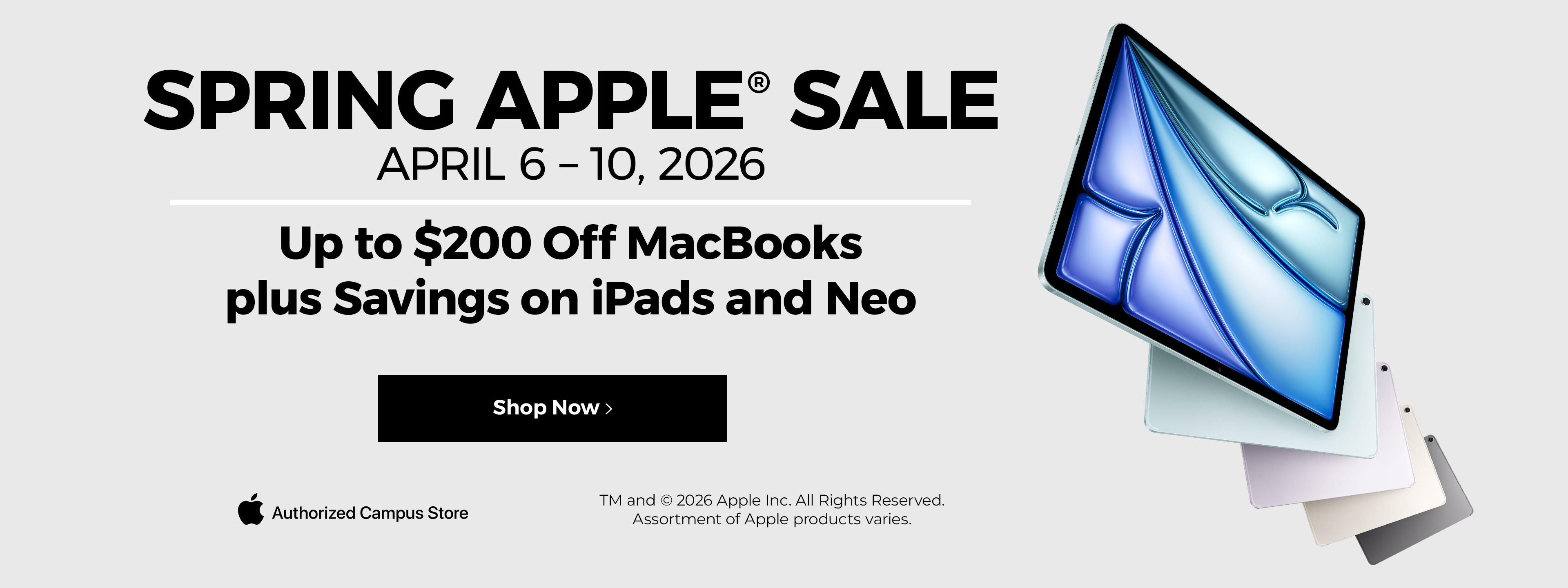Spring Apple Sale. April 6 - 10, 2026. Up To $200 off MacBooks plus Savings on iPads and Neo. Authorized Campus Store. Shop Now.