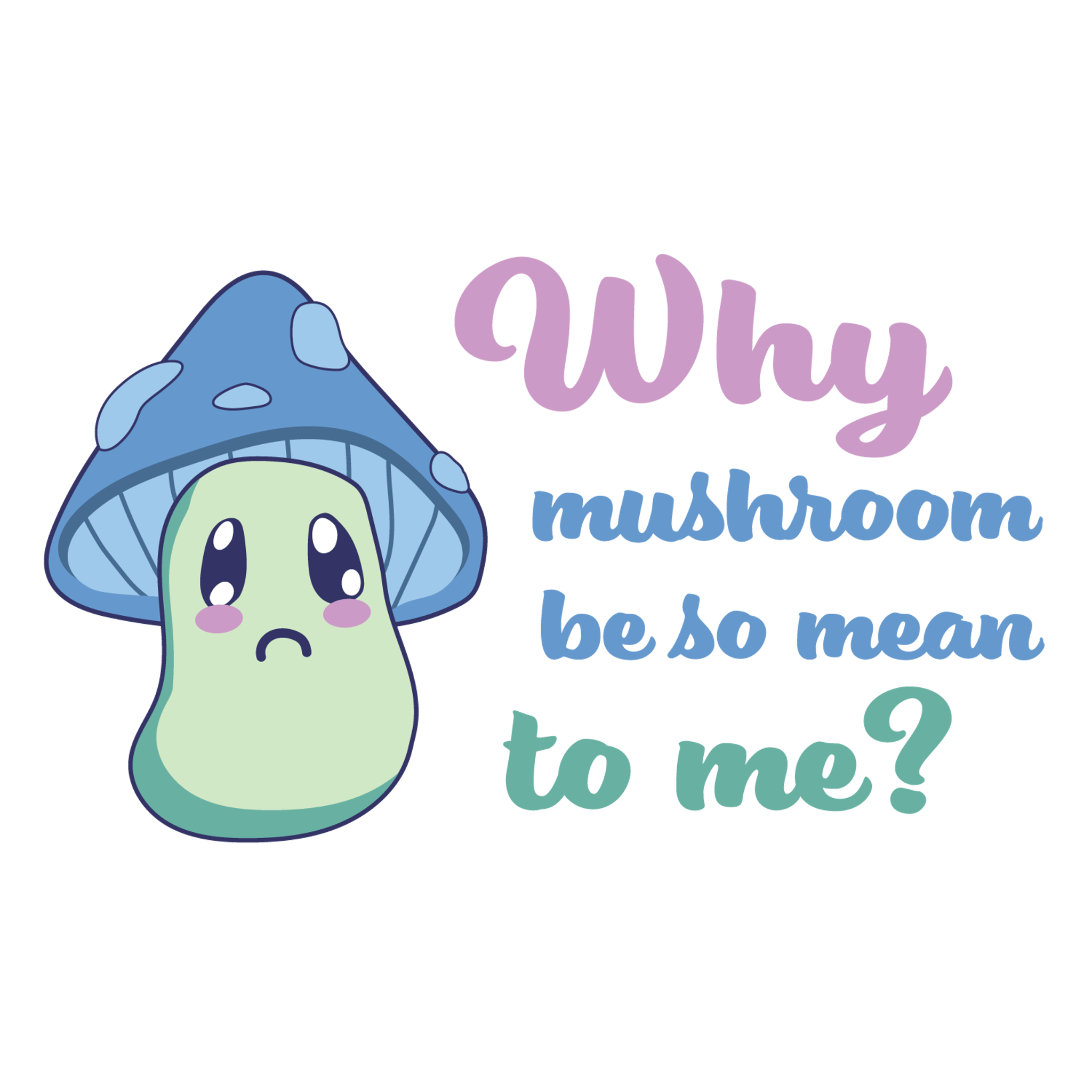 Why Mushroom Be So Mean To Me