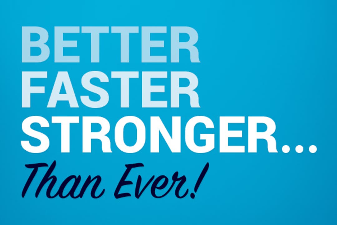 Better, Faster, Stronger Than Ever!