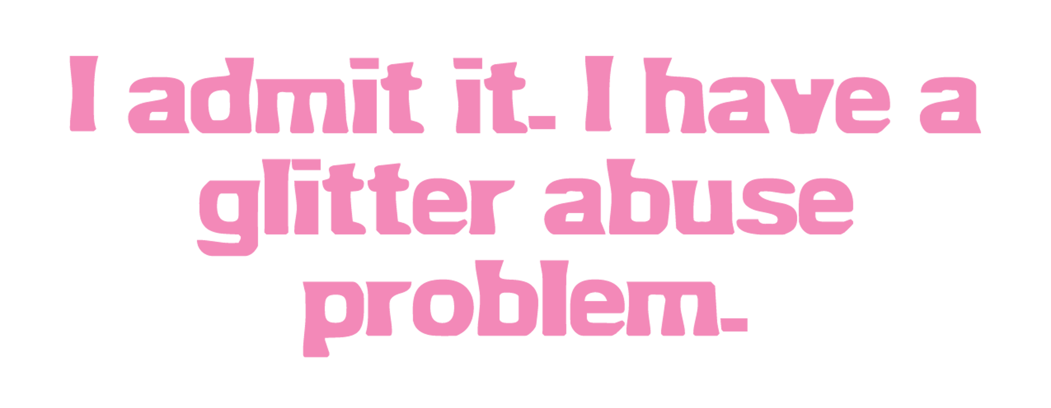 I_Admit_It_I_Have_A_Glitter_Abuse_Problem_Text