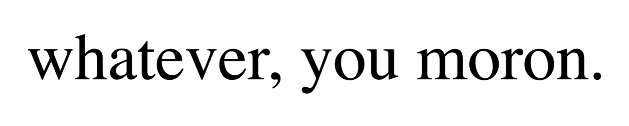 Whatever_You_Moron_Text