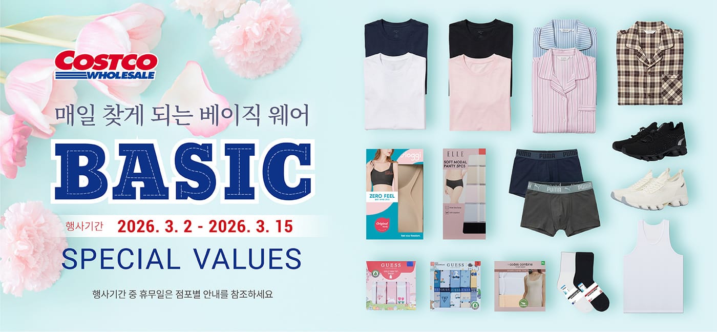행사명 : 매일 찾게 되는 베이직 웨어 Basics Special Values  행사기간 : 2026년 3월 2일(월) ~ 3월 15일(일)  * 행사기간 중 휴무일은 점포별 안내를 참조하세요.  9,000원 할인 OFF 구매제한 수량 NO LIMIT 슬로기 제로필 브라탑 Sloggi Zero Feel Bra Top 2PK 여성용, 2매 Item # 6651001-3  8,000원 할인 OFF 구매제한 수량 NO LIMIT 밸롭 스트라이드 V2 남성 운동화 Ballop Stride V2 Men's Shoes   남성용, 1족 Item # 800454  6,000원 할인 OFF 구매제한 수량 NO LIMIT 푸마 미드 박서 브리프 Puma Men Mid Boxer 5PK 남성용, 5매 Item # 1335072  8,000원 할인 OFF 구매제한 수량 NO LIMIT 밸롭 라이트라이드 여성 운동화   Ballop Literide Women's Shoes   여성용, 1족 Item # 700454  6,000원 할인 OFF 구매제한 수량 NO LIMIT 푸마 쿨 반팔티 Puma Cool Tee 3PK 남/여성용, 3매 Item # 686910, # 786910  6,000원 할인 OFF 구매제한 수량 LIMIT 10 게스 여성 코튼 파자마 세트 Guess Women's Cotton Pajama Set 여성용, 1개 Item # 1956405  5,000원 할인 OFF 구매제한 수량 NO LIMIT 게스 아동 팬티 Guess Kid's Underwear 10PK 아동용, 10매 Item # 688977, # 788977  5,000원 할인 OFF 구매제한 수량 LIMIT 10 게스 주니어 파자마 세트 Guess Junior Pajama Set 아동용, 1개 Item # 677872  4,000원 할인 OFF 구매제한 수량 NO LIMIT 게스 아동 런닝 Guess Kid's Top 5PK 아동용, 5매 Item # 686876, # 786876  4,000원 할인 OFF 구매제한 수량 NO LIMIT 코데즈 컴바인 캐미솔 Codes Combine Camisole 3PK 여성용, 3매 Item # 666992  4,000원 할인 OFF 구매제한 수량 NO LIMIT 코튼클럽 탱크 Cotton Club Men Tank 3PK 남성용, 3매 Item # 1111021-3  3,500원 할인 OFF 구매제한 수량 NO LIMIT 엘르 모달 팬티 Elle Soft Modal Panty 5PK 여성용, 5매 Item # 1111003-6  3,000원 할인 OFF 구매제한 수량 NO LIMIT 싹스탑 데일리 양말 Sockstop Daily Socks 10PR 남/여성용, 10족 Item # 667038