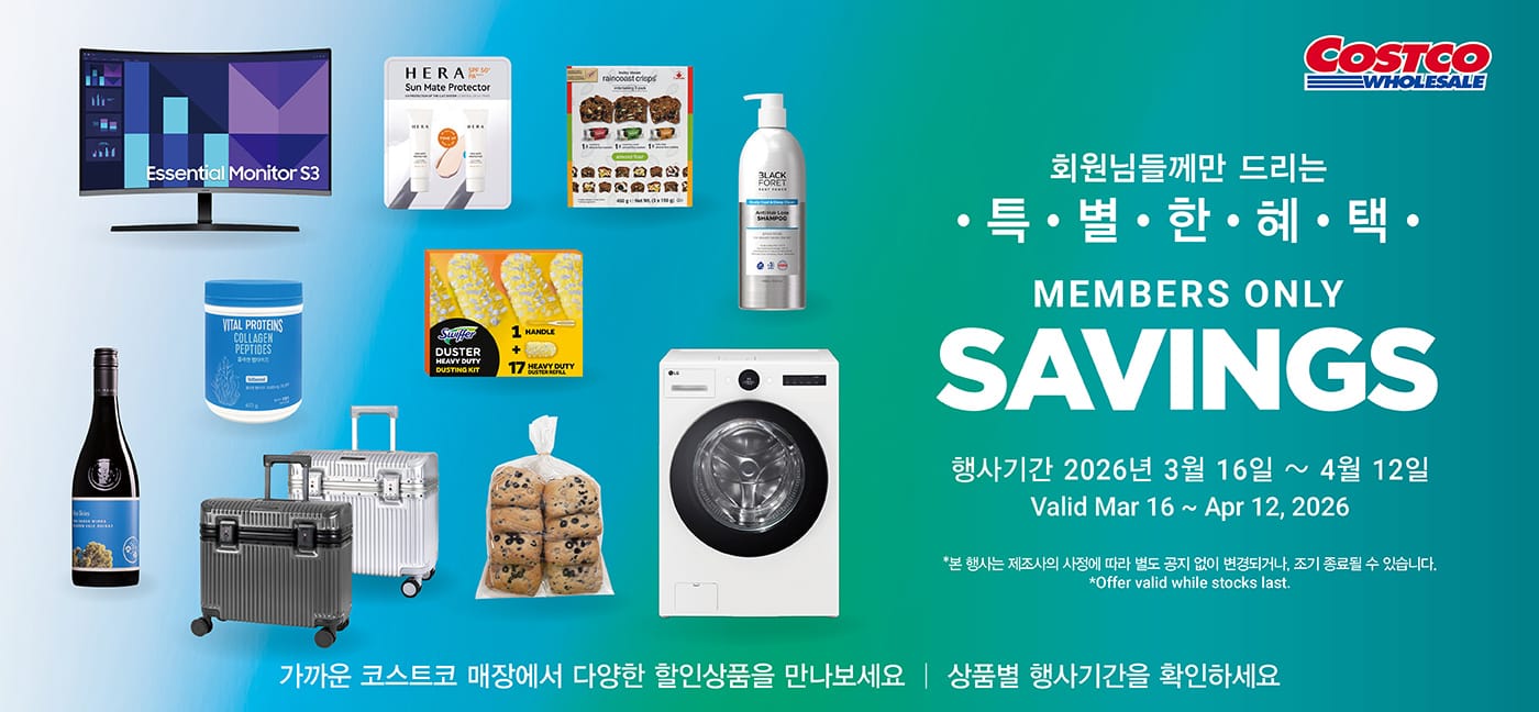 행사명 : 회원님들께만 드리는 특별한 혜택 Members Only Savings  행사기간 : 2026년 3월 16일(월) ~ 4월 12일(일) Valid Mar 16 ~ Apr 12, 2026  *본 행사는 제조사의 사정에 따라 별도 공지 없이 변경되거나, 조기 종료될 수 있습니다. *Offer valid while stocks last.  가까운 코스트코 매장에서 다양한 할인상품을 만나보세요 │ 상품별 행사기간을 확인하세요   행사기간  : 2026년 3월 16일(월) ~ 3월 29일(일)  6,000원 할인 OFF 구매제한 수량 LIMIT 10 모니니 클라시코 엑스트라버진 올리브유 Monini Classico Extra Virgin Olive Oil 1L Item # 685553   행사기간  : 2026년 3월 16일(월) ~ 4월 12일(일)  5,000원 할인 OFF 구매제한 수량 NO LIMIT Lesley Stowe 레인코스트 크리스프 Lesley Stowe Raincoast Crisps 150g × 3 Item # 125425  3,000원 할인 OFF 구매제한 수량 NO LIMIT 롯데 크런키 더블 크런치 바 미니 Lotte Crunky Double Crunch Bar Mini 855g Item # 691776  3,900원 할인 OFF 구매제한 수량 NO LIMIT 궁 골든 올리브 육포 Koong Golden Olive Beef Jerky 250g Item # 606480  2,400원 할인 OFF 구매제한 수량 NO LIMIT 크리스피 스모어 오갓멜로 Crispy S'more Ohgodmallow 250g Item # 689096  2,500원 할인 OFF 구매제한 수량 LIMIT 10 KFI 버터 치킨 커리용 소스 KFI Butter Chicken Cooking Sauce 650ml × 2 Item # 1359722  3,300원 할인 OFF 구매제한 수량 LIMIT 10 Ragu 트래디셔널 소스 Ragu Traditional Sauce 1.27kg × 3 Item # 272958  2,500원 할인 OFF 구매제한 수량 LIMIT 5 Acetum 유기농 사과식초 Acetum Organic Apple Cider Vinegar 1L × 2 Item # 654759  3,500원 할인 OFF 구매제한 수량 LIMIT 10 해찬들 태양초 고추장 Haechandle Hot Pepper Paste 1.8kg × 2 Item # 506166  6,000원 할인 OFF 구매제한 수량 NO LIMIT 보헤미안 로스터스 박이추 스페셜티 커피스틱 Bohemian Roasters Specialty Coffee Stick 1g × 160 Item # 681658  4,500원 할인 OFF 구매제한 수량 NO LIMIT 보노 바질크림 스프 Vono Basil Cream Soup 17g × 18 Item # 676150  5,000원 할인 OFF 구매제한 수량 NO LIMIT 이롬 1일 영양건강식 Erom 1 Day Nutrition Powder 30g × 21 Item # 676826  3,600원 할인 OFF 구매제한 수량 NO LIMIT 미세스 마이어스 다목적 세정제 Mrs. Meyers Multi-Surface Cleaner 750ml × 3 Item # 680689  3,500원 할인 OFF 구매제한 수량 NO LIMIT 스크러빙 버블 변기용 젤 스탬프 Scrubbing Bubbles Toilet Stamps 디스펜서 2개입 + 리필팩 6개입 Item # 682610  5,500원 할인 OFF 구매제한 수량 NO LIMIT 크리넥스 안심키친타월 Kleenex Kitchen Towel 160매 × 12롤 Item # 505957  7,600원 할인 OFF 구매제한 수량 LIMIT 10   스위퍼 헤비듀티 먼지청소포 Swiffer Heavy Duty Dusters Kit Set 핸들1개 + 청소포 17매 Item # 701913  9,000원 할인 OFF 구매제한 수량 NO LIMIT 프로쉬 섬유 유연제 코튼 블라썸 Frosch Fabric Softener Cotton Blossom 3L × 2 Item # 677417  8,000원 할인 OFF 구매제한 수량 LIMIT 10   투핸즈 블루 스카이 Two Hands Blue Sky 750ml Item # 685847  4,000원 할인 OFF 구매제한 수량 LIMIT 10   꽁떼 디 깜삐아노 프리미티보 만두리아 Conte Di Campiano PDM 750ml Item # 630043  3,600원 할인 OFF 구매제한 수량 NO LIMIT 백설 햄스빌 베이컨 Beksul Hamsville Bacon 205g × 4 Item # 507154  4,000원 할인 OFF 구매제한 수량 NO LIMIT BBQ 후라이드 한마리 반 치킨 BBQ One&Half Fried Chicken 1.2kg Item # 688971  3,400원 할인 OFF 구매제한 수량 NO LIMIT 하림 치킨 너겟 Harim Chicken Nugget   1.5kg Item # 534011  3,000원 할인 OFF 구매제한 수량 NO LIMIT 명랑 모짜렐라 핫도그 Myungrang Mozzarella Corndog   85g × 10 Item # 665321  4,000원 할인 OFF 구매제한 수량 NO LIMIT 더건강한 닭가슴살 소시지 The Healthy Chicken Breast Sausage 120g × 7 Item # 659547  3,000원 할인 OFF 구매제한 수량 LIMIT 5 아비노 바디워시 Aveeno Body Wash 1L, 무향 또는 라벤더향 Item # 720800, # 687350  3,000원 할인 OFF 구매제한 수량 LIMIT 5 아이깨끗해 프리미엄 핸드워시 Foaming Premium Hand Soap 450ml × 2 + Refill 600ml Item # 651382  3,200원 할인 OFF 구매제한 수량 LIMIT 5 모노티크 바디워시 Monotique Body Wash 1,500ml × 2 Item # 632312  8,000원 할인 OFF 구매제한 수량 LIMIT 5 헤라 선메이트 프로텍터 Hera Sun Mate Protector 50ml × 2 Item # 673530  10,000원 할인 OFF 구매제한 수량 LIMIT 5 헤라 유브이 미스트 쿠션 Hera UV Mist Cushion 15g + Refill 15g Item # 673686  13,000원 할인 OFF 구매제한 수량 NO LIMIT 바이탈 프로틴 콜라겐 Vital Proteins Collagen 670g Item # 665421  4,000원 할인 OFF 구매제한 수량 NO LIMIT G.U.M 컴팩트 #211M 칫솔 G.U.M Compact #211M Toothbrush 12개 Item # 681276  6,000원 할인 OFF 구매제한 수량 NO LIMIT 리엔 흑모비책 바로거품 염모제 ReEn Heukmobichaek Bubble Hair Dye 80g × 3개, 흑갈색 또는 자연갈색 Item # 677995, # 687995  2,500원 할인 OFF 구매제한 수량 NO LIMIT 페리오 토탈 어드밴스드 치약 Perioe Total Advanced Toothpaste 160g x 8개 Item # 680227  4,000원 할인 OFF 구매제한 수량 NO LIMIT 리스테린 쿨민트 Listerine Cool Mint 1.5L × 2 Item # 574962  8,000원 할인 OFF 구매제한 수량 NO LIMIT 웨이더 플러스 단백질 보충제 Weider Plus Protein Powder 1.428kg Item # 683073  5,000원 할인 OFF 구매제한 수량 NO LIMIT 블랙포레 루트파워 쿨&딥클린 탈모완화샴푸 Blackforet Cool & Deep Clean Shampoo 1,050ml Item # 688221  30,000원 할인 OFF 구매제한 수량 LIMIT 5   보스 플렉스 SE 2세대 블루투스 스피커 Bose Flex SE 2nd Bluetooth Speaker 블랙 Item # 1957643  45,000원 할인 OFF 구매제한 수량 LIMIT 1   삼성 27 커브드 모니터 Samsung 27 Curved Monitor 68.6cm Item # 687746  180,000원 할인 OFF 구매제한 수량 LIMIT 5 삼성 QLED TV 55형 Samsung QLED TV 55 138cm *300대 한정 Item # 688572  130,000원 할인 OFF 구매제한 수량 LIMIT 5 삼성 냉장고 Samsung Refrigerator 410L *200대 한정 Item # 789157  600,000원 할인 OFF 구매제한 수량 LIMIT 5 LG OLED TV 65형 LG OLED TV 65 163cm Item # 784358  680,000원 할인 OFF 구매제한 수량 LIMIT 5 LG 오브제 AI 워시콤보 LG Objet AI Washcombo 건조 15kg, 세탁 24kg Item # 690773  500,000원 할인 OFF 구매제한 수량 LIMIT 5 LG 오브제 베이직 냉장고 LG Objet Basic Refrigerator 870L Item # 676378  7,000원 할인 OFF 구매제한 수량 NO LIMIT 불스원 프리미엄 연료 첨가제 Bullsone Premium Fuel Additive 500ml, 3개 Item # 657658  19,000원 할인 OFF 구매제한 수량 NO LIMIT 브라이튼 레톤 여행가방 Brighton Reton Luggage 37cm, 1개 Item # 689936  12,000원 할인 OFF 구매제한 수량 LIMIT 10 레고 시티 오프로드 경찰차 추격전 LEGO City Off-Road Police Car Chase 1개 Item # 682829  5,000원 할인 OFF 구매제한 수량 NO LIMIT 키친플라워 스텐 밀폐 밧드 Kitchen Flower Stainless Steel Vat 5P Item # 677194  14,000원 할인 OFF 구매제한 수량 LIMIT 5 루메나 탁상용 선풍기(2개입) Lumena Desk Fan 2PK 화이트 & 네이비 Item # 1796327  8,000원 할인 OFF 구매제한 수량 LIMIT 5 테팔 핸디형 스팀 다리미 Tefal Handheld Steamer 70ml 물통 Item # 672969  7,500원 할인 OFF 구매제한 수량 LIMIT 10 스타벅스 캡슐 커피 Starbucks Capsule Coffee 60개입, 돌체구스토 호환 Item # 672981  4,000원 할인 OFF 구매제한 수량 NO LIMIT 프리월드 성인 플립플랍 Freeworld Flipflop 성인용, 1개 Item # 660944  7,000원 할인 OFF 구매제한 수량 LIMIT 10 비지트 인 뉴욕 여성 데님 원피스 Visit In NY Women's Denim Dress   여성용, 1개 Item # 697023  3,000원 할인 OFF 구매제한 수량 NO LIMIT 에이프릴앳홈 피그먼트 경추 베개 April At Home Pigment Cotton Pillow 40 × 60cm Item # 666050  4,000원 할인 OFF 구매제한 수량 NO LIMIT 에이프릴앳홈 알러지케어 다운필 베개/커버 세트 April At Home Allergycare Pillow and Cover Set 40 × 60cm Item # 689991  12,000원 할인 OFF 구매제한 수량 NO LIMIT 아디다스 골프 남성 바지 Adidas Golf Men's Pants 남성용, 1개 Item # 656958  4,000원 할인 OFF 구매제한 수량 NO LIMIT 한우 사골 Hanwoo Frozen Leg Bone 2.2kg 국내산, 1팩 / 2.2kg Item # 574328  2,200원 할인 OFF 구매제한 수량 NO LIMIT 건대추 Dried Jujube 국내산, 500g Item # 690482  5,000원 할인 OFF 구매제한 수량 NO LIMIT 대봉감 말랭이 Dried Large 국내산, 800g Item # 661929  2,000원 할인 OFF 구매제한 수량 NO LIMIT 블랙올리브 브레드 Black Olive Bread 8ct / Pack Item # 681957  3,200원 할인 OFF 구매제한 수량 NO LIMIT 한우곰탕 Hanwoo Gomtang 국내산, 1팩 Item # 692355  4,200원 할인 OFF 구매제한 수량 NO LIMIT 생물데친우렁살 Boiled Fresh Water Snail 국내산, 1팩 Item # 657758  5,400원 할인 OFF 구매제한 수량 NO LIMIT 속초식명태초무침 1.2kg Seasoned Pollack 1.2kg 명태 : 미국산, 1.2kg Item # 655047  6,000원 할인 OFF 구매제한 수량 NO LIMIT 뉴트리원 루테인지아잔틴 16:4 아스타잔틴 Nutrione Lutein Zeaxanthin 16:4 Astaxanthin 250mg × 60캡슐 Item # 664941  6,000원 할인 OFF 구매제한 수량 NO LIMIT 드시모네 키즈케어 De Simone Kids Care 1.5g × 50포 Item # 680579   행사기간  : 2026년 3월 30일(월) ~ 4월 12일(일)  6,300원 할인 OFF 구매제한 수량 NO LIMIT 얼리브 리얼 체다 슬라이스 치즈 Alliv Real Cheddar Sliced Cheese 2.25kg Item # 500684  2,600원 할인 OFF 구매제한 수량 NO LIMIT 헬리코박터 프로젝트 윌 Helicobacter Project Will 300ml × 6 Item # 677523